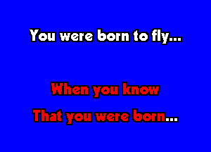 You were born to fly...