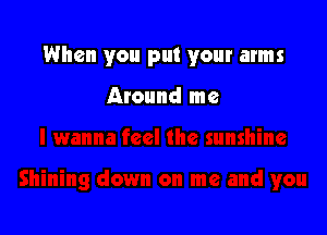 When you put your arms

Around me