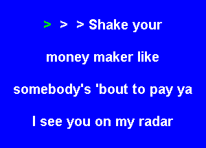 r) y y Shake your
money maker like

somebody's 'bout to pay ya

I see you on my radar