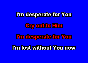 I'm desperate for You

I'm lost without You now