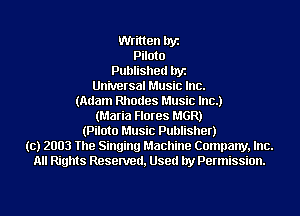Written byz
Piloto
Published byz
Universal Music Inc.
(Adam Rhodes Music Inc.)
(Maria Flores MGR)
(Pilate Music Publisher)
(c) 2003 The Singing Machine Company, Inc.
All Rights Resenred, Used by Permission.