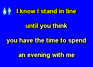 M? I know I stand in line

until you think
you have the time to spend

an evening with me
