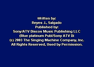Written by
Reyes J., Salgado
Published by
SonyIATU Discos Music Publishing LLC
(Blue platinum PublfSony ATV Di
(c) 2003 The Singing Machine Company, Inc.
All Rights Reserved, Used by Permission.