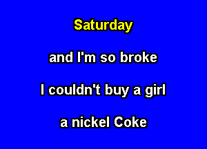Saturday

and I'm so broke

I couldn't buy a girl

a nickel Coke
