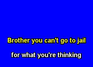 Brother you can't go to jail

for what you're thinking