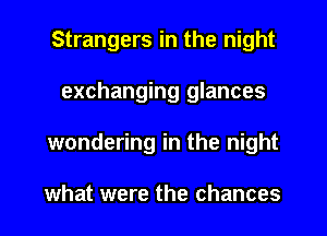 Strangers in the night
exchanging glances
wondering in the night

what were the chances