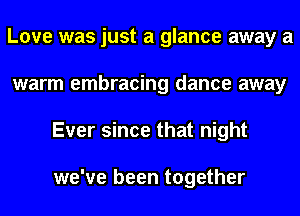 Love was just a glance away a
warm embracing dance away
Ever since that night

we've been together