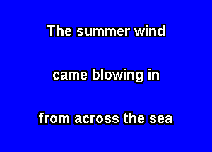 The summer wind

came blowing in

from across the sea