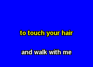 to touch your hair

and walk with me