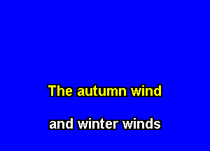 The autumn wind

and winter winds
