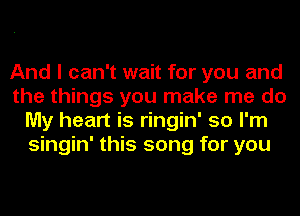 And I can't wait for you and
the things you make me do
My heart is ringin' so I'm
singin' this song for you