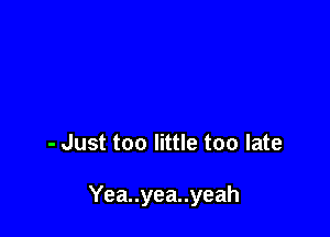 - Just too little too late

Yea..yea..yeah