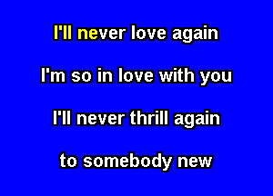 I'll never love again

I'm so in love with you

I'll never thrill again

to somebody new
