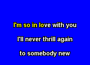 I'm so in love with you

I'll never thrill again

to somebody new