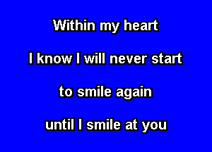 Within my heart
I know I will never start

to smile again

until I smile at you