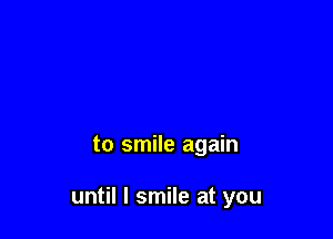 to smile again

until I smile at you
