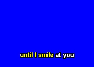 until I smile at you