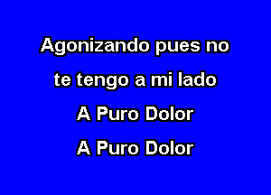 Agonizando pues no

te tengo a mi lado
A Puro Dolor

A Pure Dolor