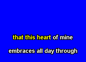 that this heart of mine

embraces all day through