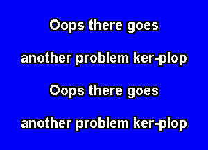 Oops there goes
another problem ker-plop

Oops there goes

another problem ker-plop