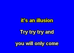 it's an illusion

Try try try and

you will only come