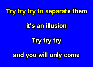 Try try try to separate them
it's an illusion

Try try try

and you will only come