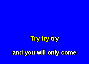 Try try try

and you will only come