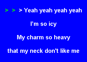 '9 r Yeah yeah yeah yeah

Pm so icy

My charm so heavy

that my neck don't like me