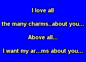 I love all
the many charms..about you...

Above all...

lwant my ar...ms about you...
