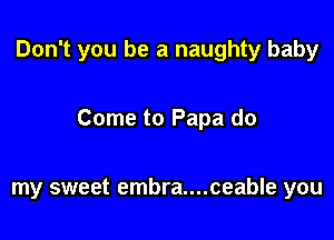 Don't you be a naughty baby

Come to Papa do

my sweet embra....ceable you