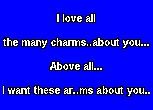 I love all
the many charms..about you...

Above all...

lwant these ar..ms about you..