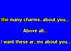 the many charms..about you...

Above all...

lwant these ar..ms about you..