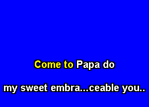 Come to Papa do

my sweet embra...ceable you..