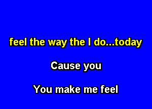 feel the way the l do...today

Cause you

You make me feel
