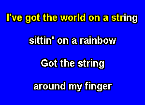 I've got the world on a string

sittin' on a rainbow
Got the string

around my finger