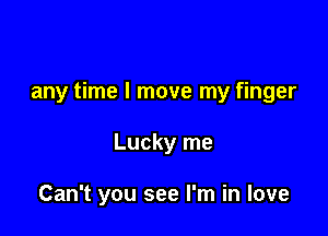any time I move my finger

Lucky me

Can't you see I'm in love