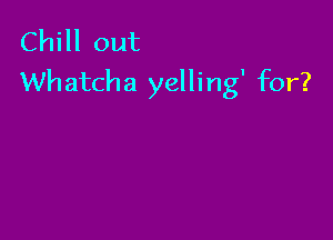 Chill out
Whatcha yelling' for?