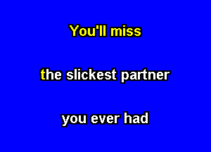 You'll miss

the slickest partner

you ever had