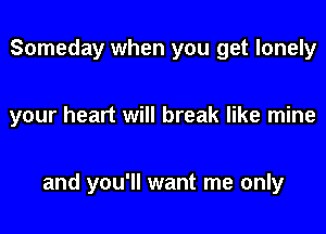 Someday when you get lonely

your heart will break like mine

and you'll want me only