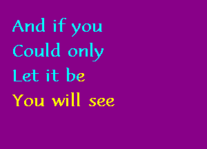 And if you
Could only

Let it be
You will see