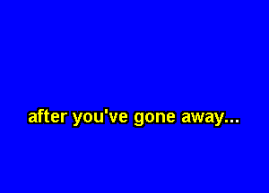 after you've gone away...