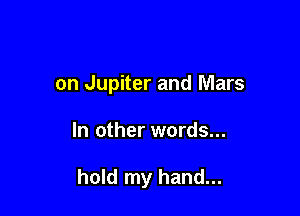 on Jupiter and Mars

In other words...

hold my hand...