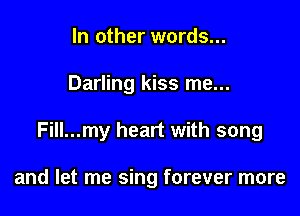In other words...

Darling kiss me...

Fill...my heart with song

and let me sing forever more
