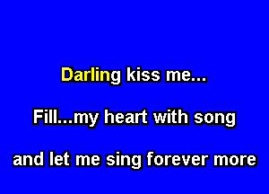Darling kiss me...

Fill...my heart with song

and let me sing forever more