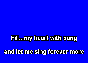 Fill...my heart with song

and let me sing forever more