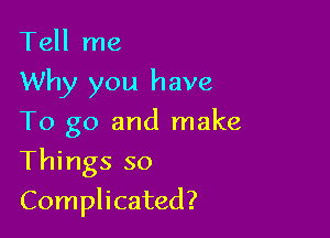 Tell me
Why you have
To go and make

Things so

Complicated?