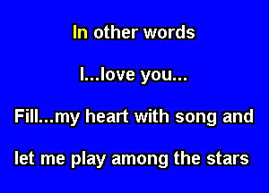 In other words
l...love you...

Fill...my heart with song and

let me play among the stars