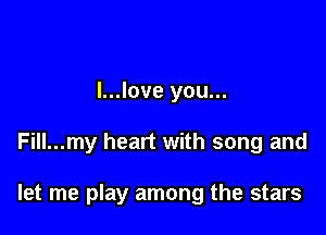 l...love you...

Fill...my heart with song and

let me play among the stars