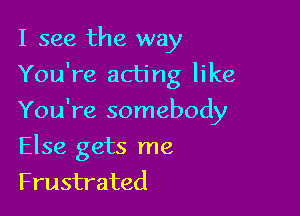 I see the way

You're acting like

You're somebody
Else gets me
Frustrated