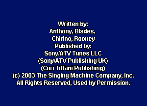 Written byz
Anthony, Blades,
Chirino, Rooney
Published byz
SonymTV Tunes LLC
(SonyIATV Publishing UK)
(Cori Tiffani Publishing)
(c) 2003 The Singing Machine Company, Inc.
All Rights Resenred, Used by Permission.